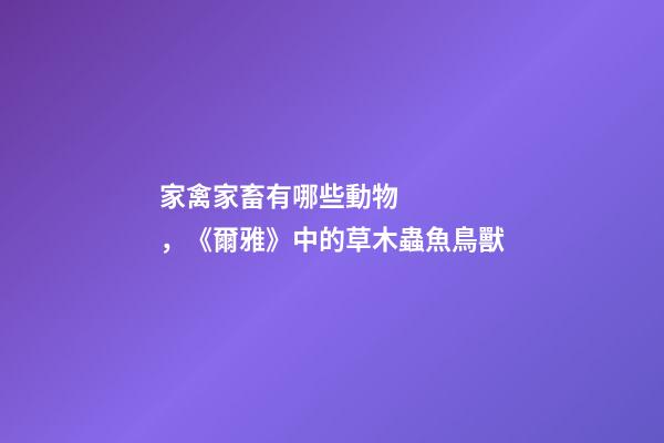 家禽家畜有哪些動物，《爾雅》中的草木蟲魚鳥獸-第1張-觀點-玄機派